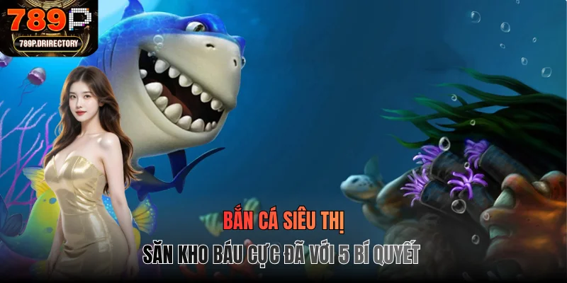 Bắn Cá Siêu Thị - Săn Kho Báu Cực Đã Với 5 Bí Quyết