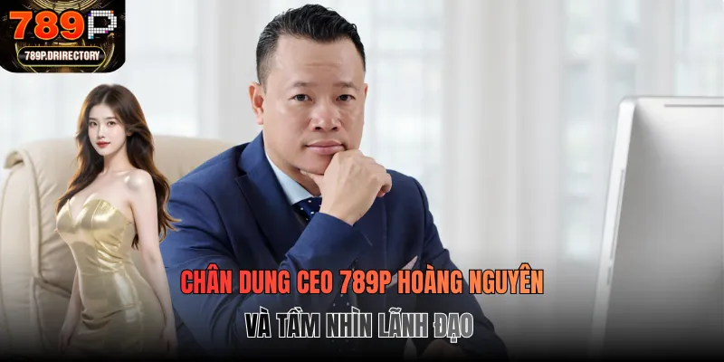 Chân dung CEO 789P Hoàng Nguyên và tầm nhìn lãnh đạo