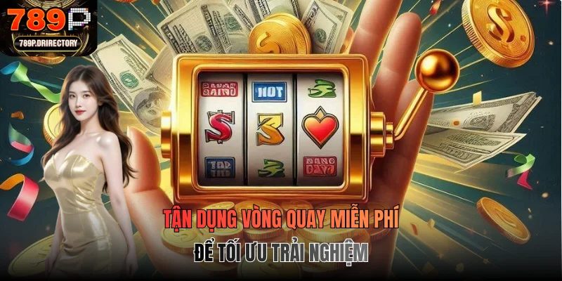 Tận dụng vòng quay miễn phí để tối ưu trải nghiệm