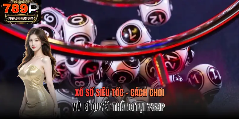 Xổ Số Siêu Tốc - Cách Chơi Và Bí Quyết Thắng Tại 789p